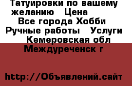 Татуировки,по вашему желанию › Цена ­ 500 - Все города Хобби. Ручные работы » Услуги   . Кемеровская обл.,Междуреченск г.